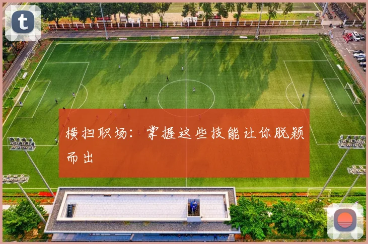横扫职场：掌握这些技能让你脱颖而出