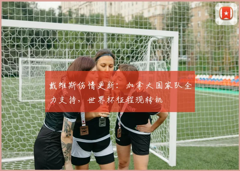 戴维斯伤情更新：加拿大国家队全力支持，世界杯征程现转机