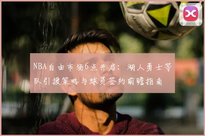 NBA自由市场6点开启:湖人勇士等队引援策略与球员签约前瞻指南