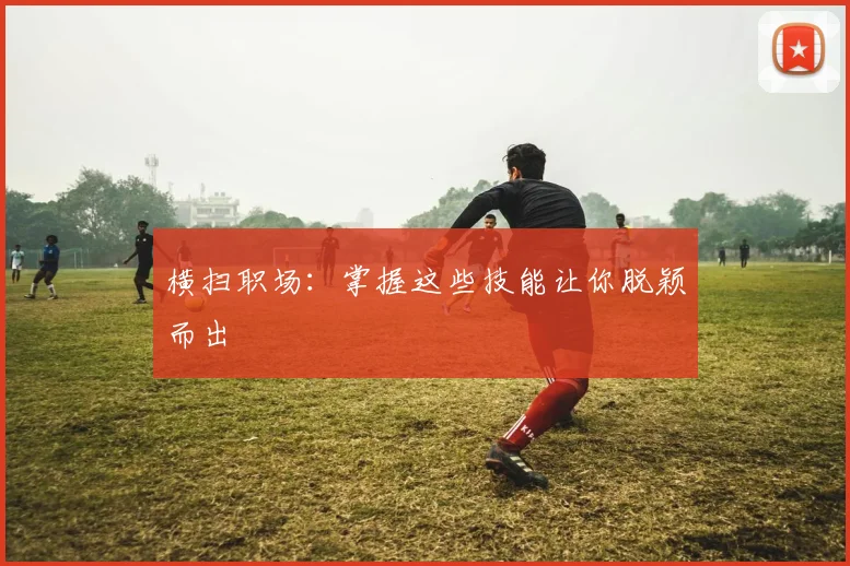 横扫职场：掌握这些技能让你脱颖而出