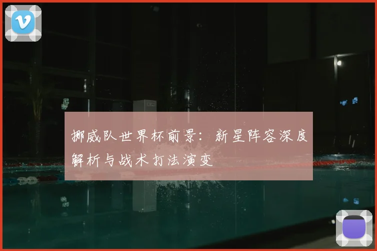 挪威队世界杯前景：新星阵容深度解析与战术打法演变