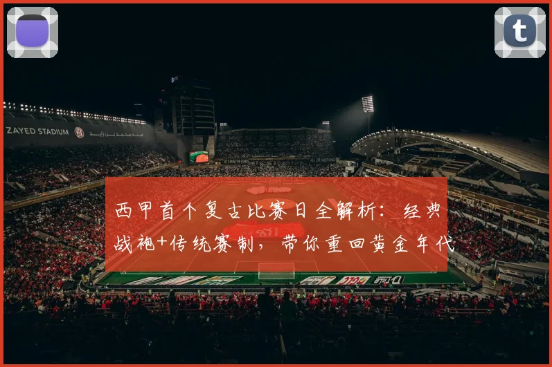 西甲首个复古比赛日全解析：经典战袍+传统赛制，带你重回黄金年代