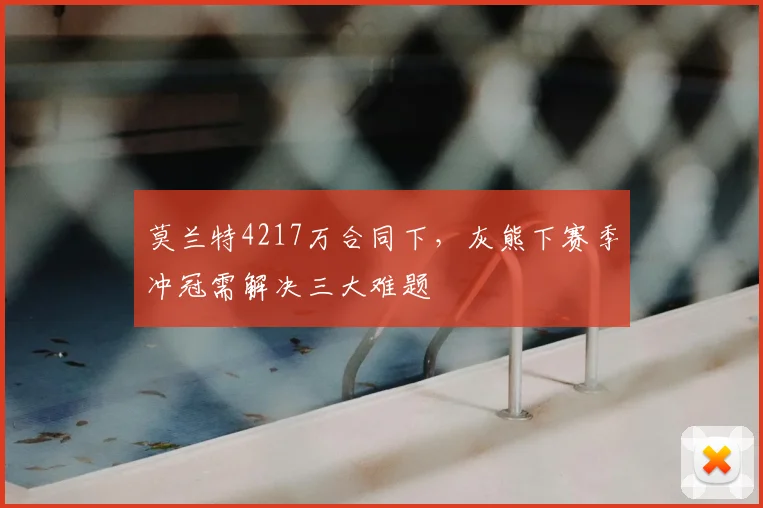 莫兰特4217万合同下,灰熊下赛季冲冠需解决三大难题