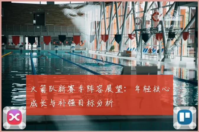 火箭队新赛季阵容展望：年轻核心成长与补强目标分析
