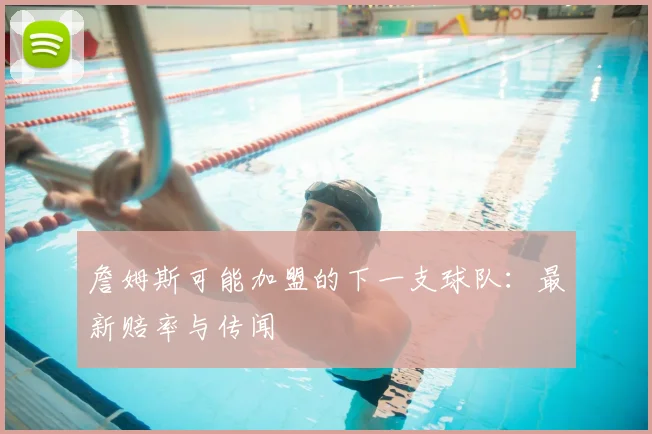 詹姆斯可能加盟的下一支球队：最新赔率与传闻