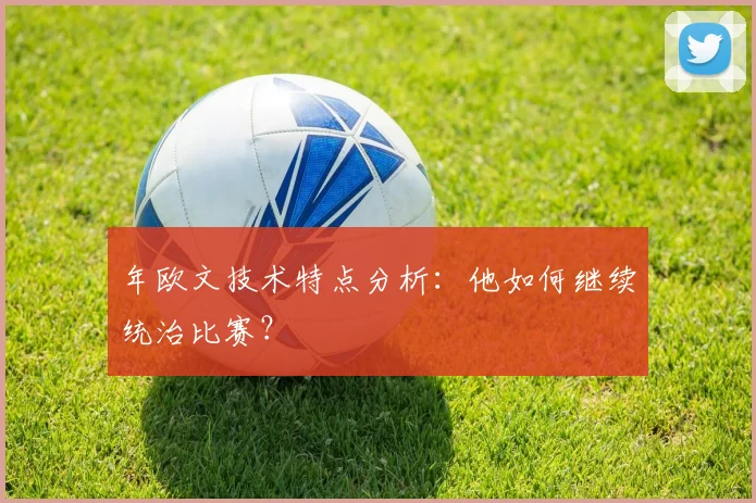 年欧文技术特点分析:他如何继续统治比赛?