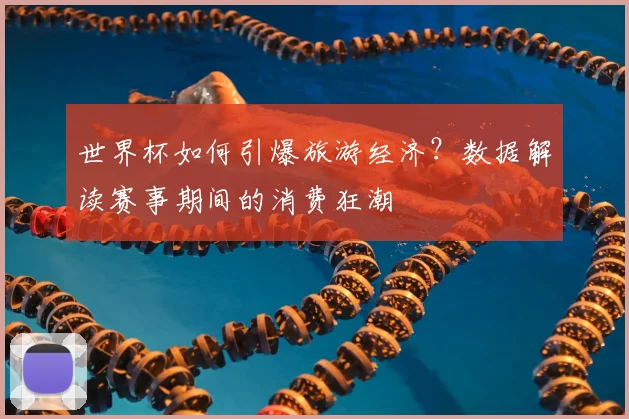 世界杯如何引爆旅游经济?数据解读赛事期间的消费狂潮