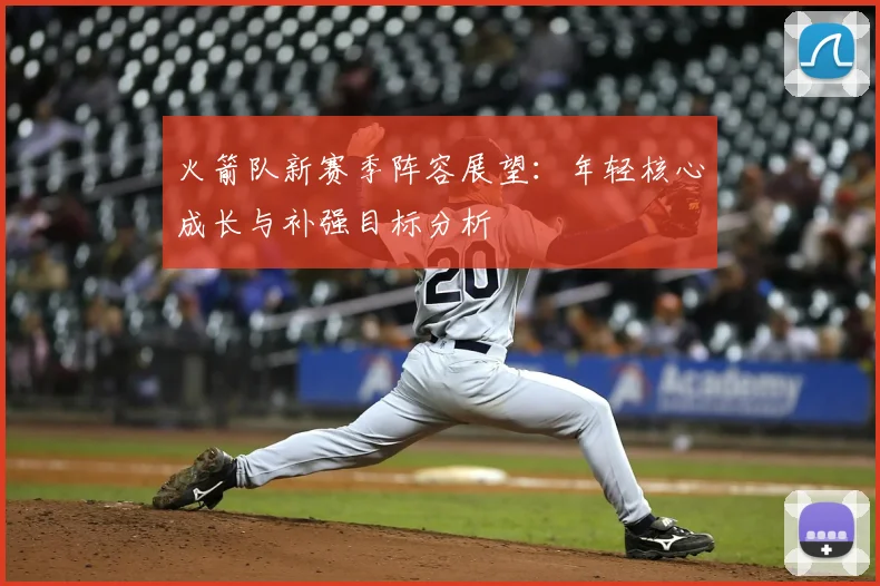 火箭队新赛季阵容展望:年轻核心成长与补强目标分析